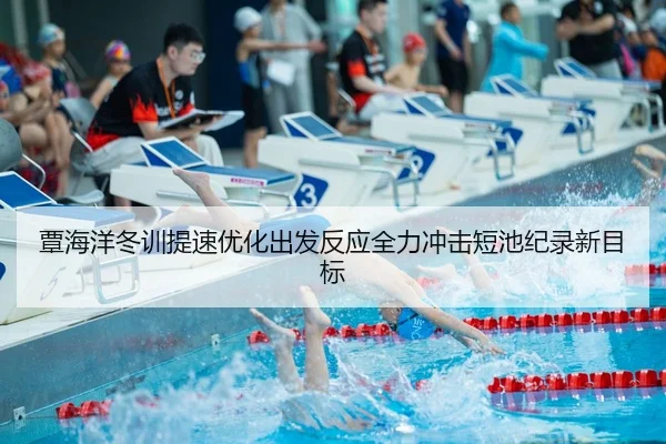 覃海洋冬训提速优化出发反应全力冲击短池纪录新目标